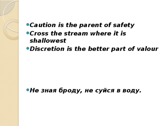 Caution is the parent of safety Cross the stream where it is shallowest Discretion is the better part of valour     Не зная броду, не суйся в воду.  