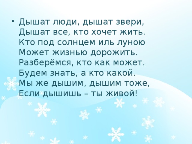 Дышат люди, дышат звери,  Дышат все, кто хочет жить.  Кто под солнцем иль луною  Может жизнью дорожить.  Разберёмся, кто как может.  Будем знать, а кто какой.  Мы же дышим, дышим тоже,  Если дышишь – ты живой! 