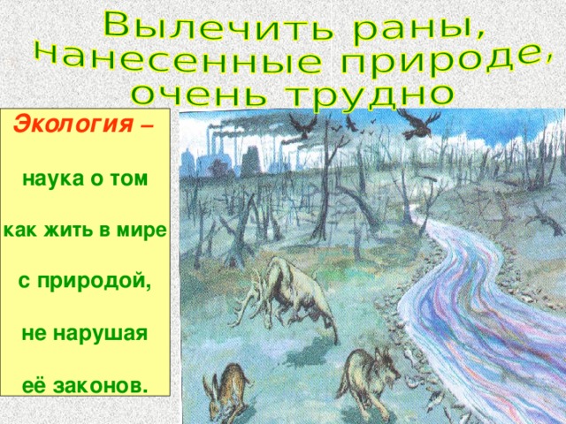 Экология –  наука о том  как жить в мире  с природой,  не нарушая  её законов. 