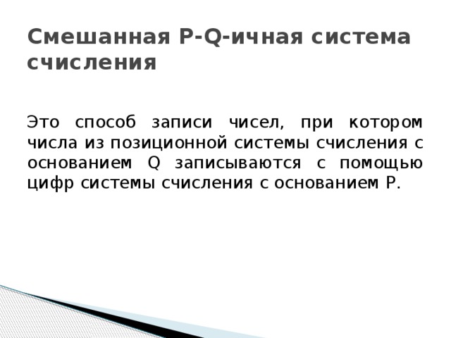 Смешанная P-Q-ичная система счисления Это способ записи чисел, при котором числа из позиционной системы счисления с основанием Q записываются с помощью цифр системы счисления с основанием P. 