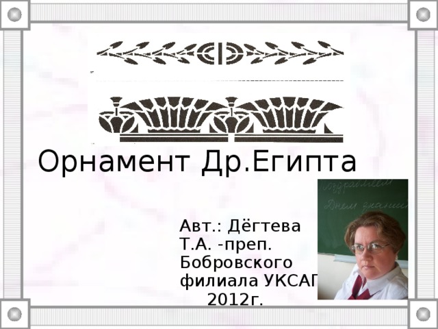 Орнамент Др.Египта Авт.: Дёгтева Т.А. -преп. Бобровского филиала УКСАП. 2012г. 
