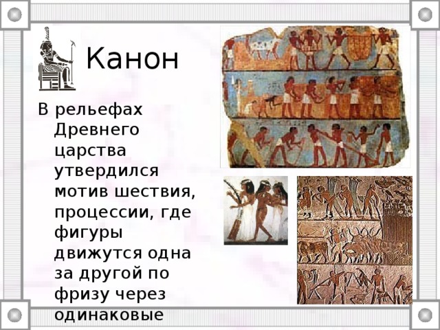 Канон В рельефах Древнего царства утвердился мотив шествия, процессии, где фигуры движутся одна за другой по фризу через одинаковые интервалы, часто с ритмическими повторами жестов. 