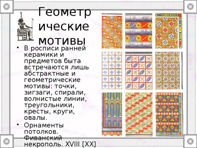 Геометрические мотивы В росписи ранней керамики и предметов быта встречаются лишь абстрактные и геометрические мотивы: точки, зигзаги, спирали, волнистые линии, треугольники, кресты, круги, овалы. Орнаменты потолков. Фиванский некрополь. XVIII [XX] династия. Prisse d`Avennes L`Art egyptiien 