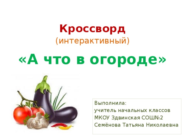 Кроссворд    «А что в огороде» (интерактивный) Выполнила: учитель начальных классов МКОУ Здвинская СОШ№2 Семёнова Татьяна Николаевна 