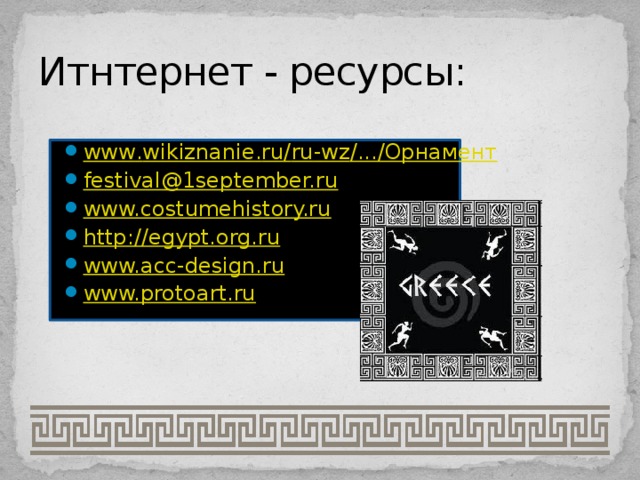 Итнтернет - ресурсы: www . wikiznanie . ru / ru - wz /.../Орнамент festival@1september.ru www.costumehistory.ru http://egypt.org.ru www.acc-design.ru www.protoart.ru www . wikiznanie . ru / ru - wz /.../Орнамент festival@1september.ru www.costumehistory.ru http://egypt.org.ru www.acc-design.ru www.protoart.ru 