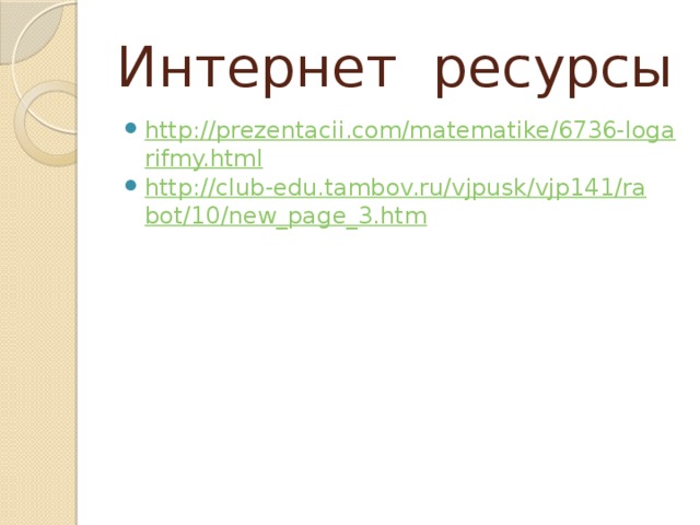 Интернет ресурсы http://prezentacii.com/matematike/6736-logarifmy.html http://club-edu.tambov.ru/vjpusk/vjp141/rabot/10/new_page_3.htm  