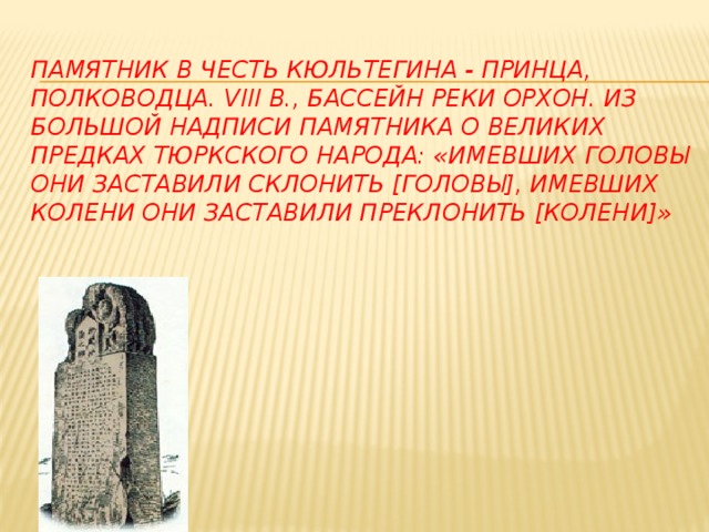 Памятник в честь Кюльтегина - принца, полководца. VIII в., бассейн реки Орхон. Из Большой надписи памятника о великих предках тюркского народа: «Имевших головы они заставили склонить [головы], имевших колени они заставили преклонить [колени]» 