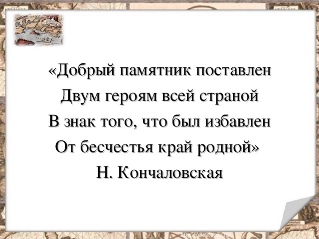 «Добрый памятник поставлен Двум героям всей страной В знак того, что был избавлен От бесчестья край родной» Н. Кончаловская 