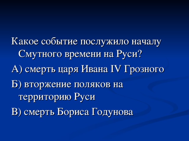 Какое событие послужило началу Смутного времени на Руси?  А) смерть царя Ивана IV Грозного Б) вторжение поляков на территорию Руси В) смерть Бориса Годунова 