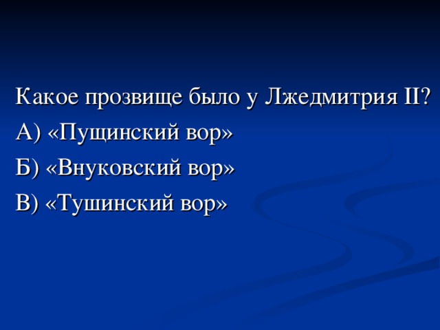 Какое прозвище было у Лжедмитрия II?  А) «Пущинский вор» Б) «Внуковский вор» В) «Тушинский вор» 