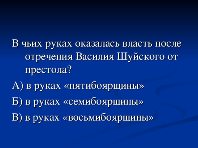 В чьих руках оказалась власть после отречения Василия Шуйского от престола?  А) в руках «пятибоярщины» Б) в руках «семибоярщины» В) в руках «восьмибоярщины» 