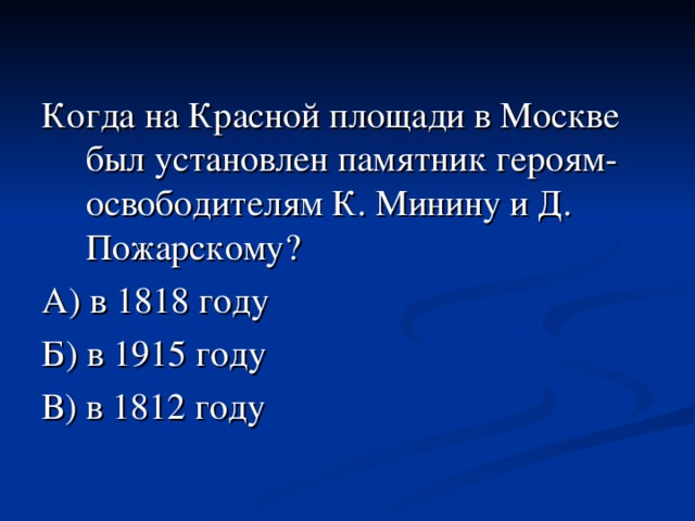 Когда на Красной площади в Москве был установлен памятник героям-освободителям К. Минину и Д. Пожарскому?  А) в 1818 году Б) в 1915 году В) в 1812 году 