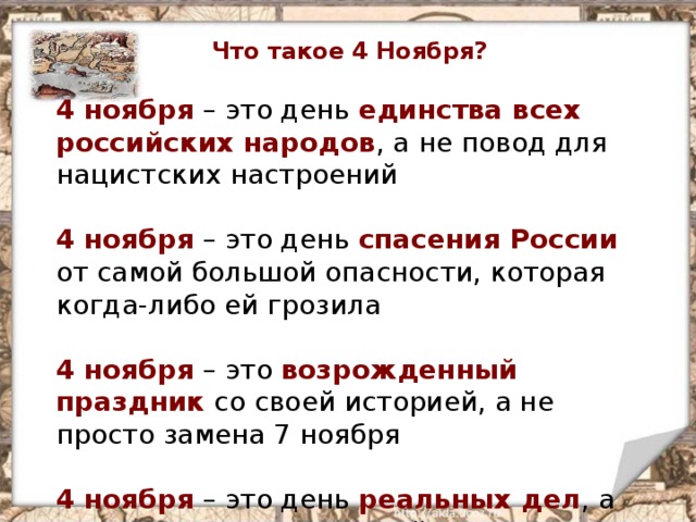 Что такое 4 Ноября?     4 ноября – это день единства всех российских народов , а не повод для нацистских настроений     4 ноября – это день спасения России от самой большой опасности, которая когда-либо ей грозила     4 ноября – это возрожденный праздник со своей историей, а не просто замена 7 ноября     4 ноября – это день  реальных дел , а не сомнительных маршей 