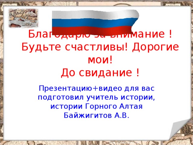 Благодарю за внимание !  Будьте счастливы! Дорогие мои!  До свидание !   Презентацию+видео для вас подготовил учитель истории, истории Горного Алтая Байжигитов А.В. 