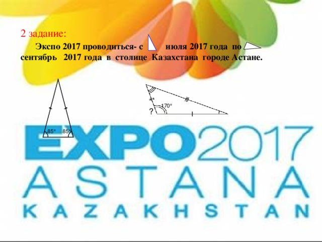 2 задание:    Экспо 2017 проводиться- с июля 2017 года по сентябрь 2017 года в столице Казахстана городе Астане. 170  ? 85  85  