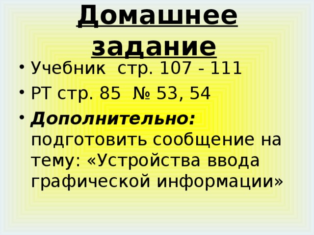 Домашнее задание  Учебник стр. 107 - 111 РТ стр. 85 № 53, 54 Дополнительно: подготовить сообщение на тему: «Устройства ввода графической информации» 