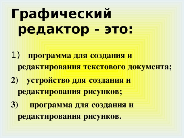 Графический редактор - это: 1)     программа для  создания и редактирования текстового документа; 2)    устройство для  создания и редактирования рисунков; 3)     программа для  создания и редактирования рисунков. 