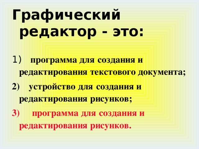 Графический редактор - это: 1)     программа для  создания и редактирования текстового документа; 2)    устройство для  создания и редактирования рисунков; 3)      программа для  создания и редактирования рисунков. 