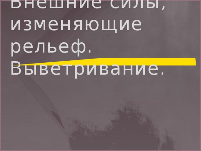 Внешние силы, изменяющие рельеф. Выветривание. 