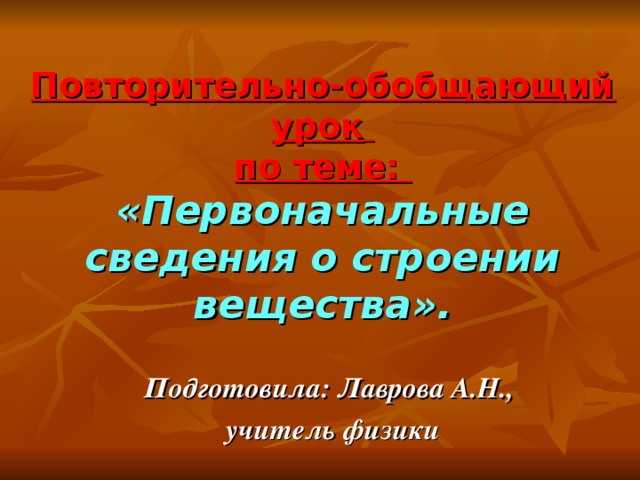 Повторительно-обобщающий урок   по теме:  «Первоначальные сведения о строении вещества». Подготовила: Лаврова А.Н., учитель физики 