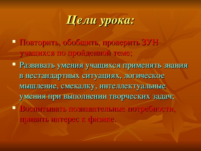 Цели урока: Повторить, обобщить, проверить ЗУН учащихся по пройденной теме; Развивать умения учащихся применять знания в нестандартных ситуациях, логическое мышление, смекалку, интеллектуальные умения при выполнении творческих задач; Воспитывать познавательные потребности, привить интерес к физике. 