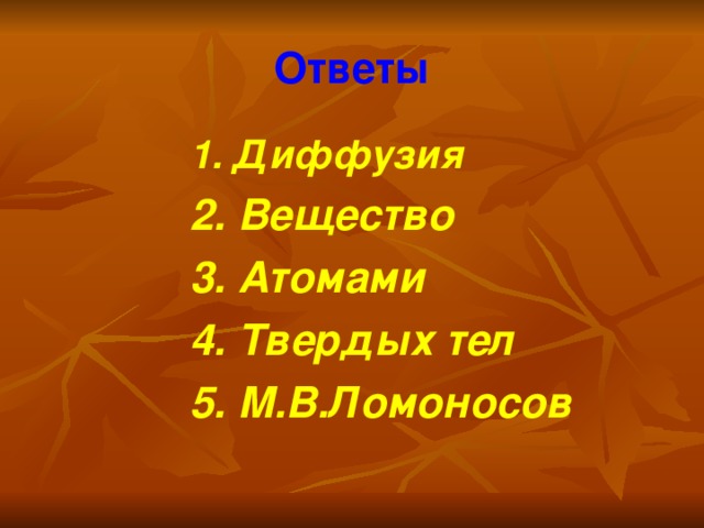 Ответы   1. Диффузия   1. Диффузия    2. Вещество    3. Атомами    4. Твердых тел    5. М.В.Ломоносов 