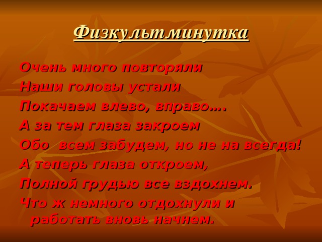 Физкультминутка Очень много повторяли Наши головы устали Покачаем влево, вправо…. А за тем глаза закроем Обо всем забудем, но не на всегда! А теперь глаза откроем, Полной грудью все вздохнем. Что ж немного отдохнули и работать вновь начнем.   