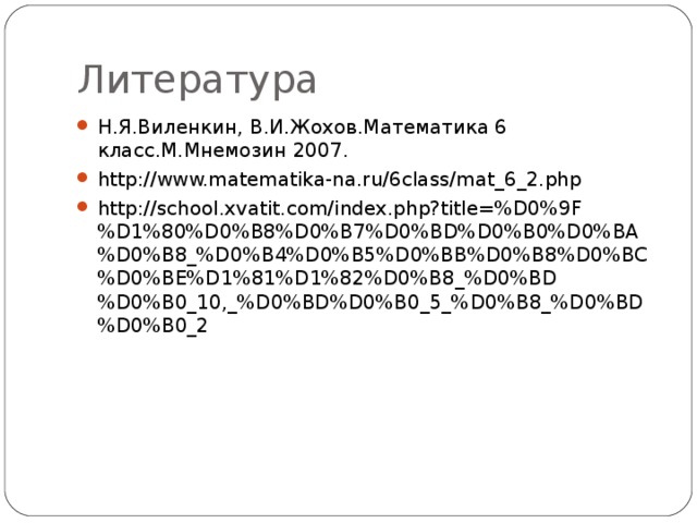 Литература Н.Я.Виленкин, В.И.Жохов.Математика 6 класс.М.Мнемозин 2007. http://www.matematika-na.ru/6class/mat_6_2.php http://school.xvatit.com/index.php?title=%D0%9F%D1%80%D0%B8%D0%B7%D0%BD%D0%B0%D0%BA%D0%B8_%D0%B4%D0%B5%D0%BB%D0%B8%D0%BC%D0%BE%D1%81%D1%82%D0%B8_%D0%BD%D0%B0_10,_%D0%BD%D0%B0_5_%D0%B8_%D0%BD%D0%B0_2 