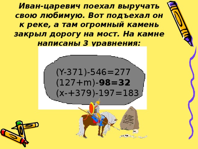 Иван-царевич поехал выручать свою любимую. Вот подъехал он к реке, а там огромный камень закрыл дорогу на мост. На камне написаны 3 уравнения: ( Y-371)-546=277 (127+m)- 98=32 (x-+379)-197=183 ( Y-371)-546=277 (127+m)- 98=32 (x-+379)-197=183 