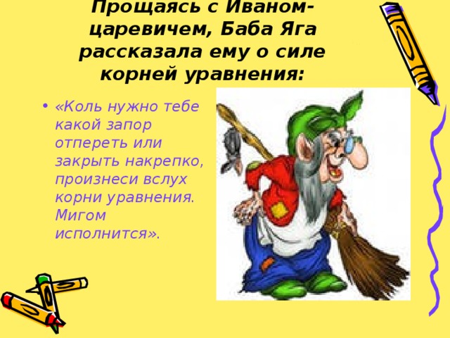 Прощаясь с Иваном-царевичем, Баба Яга рассказала ему о силе корней уравнения: «Коль нужно тебе какой запор отпереть или закрыть накрепко, произнеси вслух корни уравнения. Мигом исполнится». 