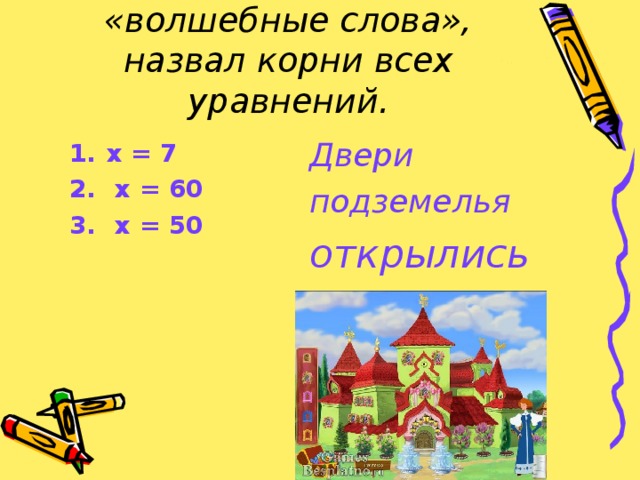 Иван-царевич произнес «волшебные слова», назвал корни всех уравнений. Двери подземелья открылись.  х = 7  х = 60  х = 50    