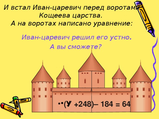 И встал Иван-царевич перед воротами Кощеева царства.  А на воротах написано уравнение: Иван-царевич решил его устно . А вы сможете?  (У +2 48 )– 184 = 64 У 