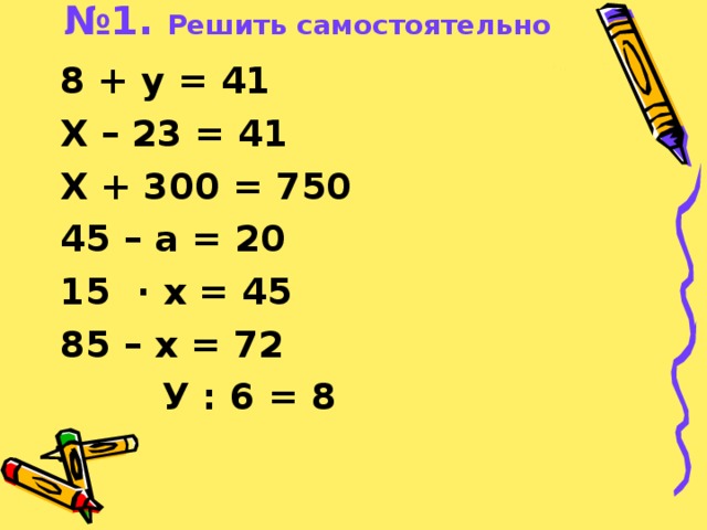 № 1. Решить самостоятельно   8 + у = 41 Х – 23 = 41 Х + 300 = 750 45 – а = 20 15 · х = 45 85 – х = 72  У : 6 = 8 