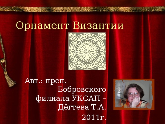 Орнамент Византии Авт.: преп. Бобровского филиала УКСАП – Дёгтева Т.А. 2011г. 