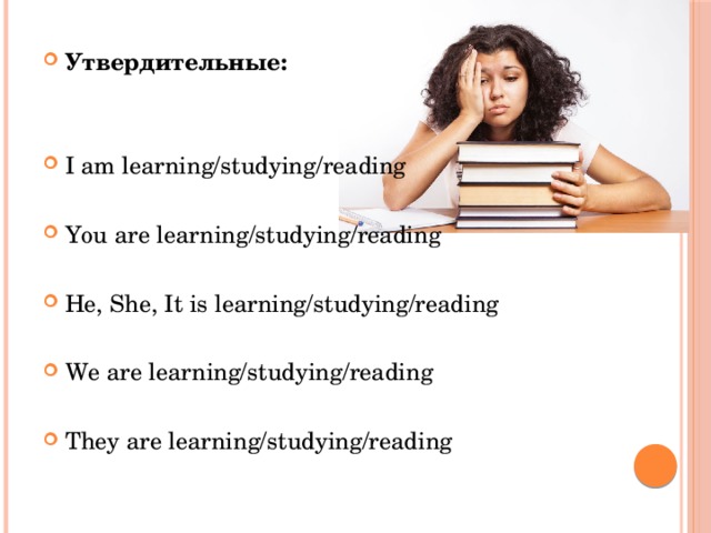Утвердительные:  I am learning/studying/reading  You are learning/studying/reading  He, She, It is learning/studying/reading We are learning/studying/reading  They are learning/studying/reading 