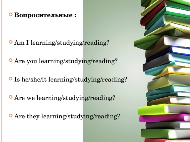Вопросительные :   Am I learning/studying/reading?  Are you learning/studying/reading?  Is he/she/it learning/studying/reading? Are we learning/studying/reading? Are they learning/studying/reading? 