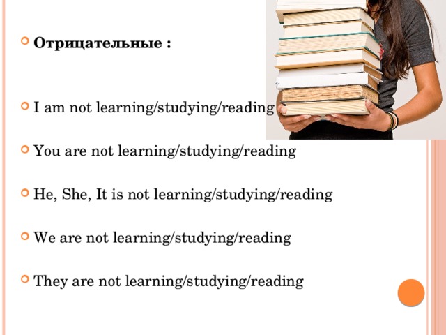 Отрицательные :   I am not learning/studying/reading You are not learning/studying/reading He, She, It is not learning/studying/reading  We are not learning/studying/reading They are not learning/studying/reading 