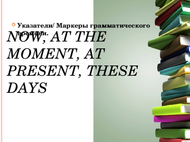 Now, at the moment, at present, these days Указатели/ Маркеры грамматического времени.           