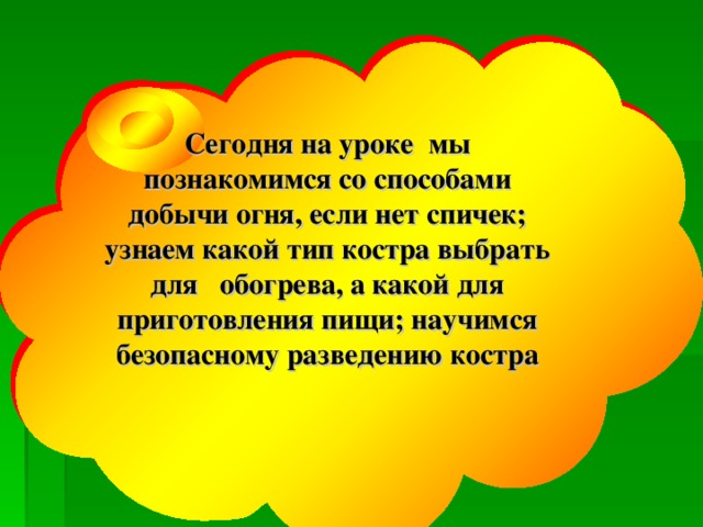Сегодня на уроке мы познакомимся со способами добычи огня, если нет спичек; узнаем какой тип костра выбрать для обогрева, а какой для приготовления пищи; научимся безопасному разведению костра 