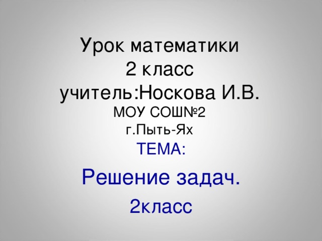 Урок математики  2 класс  учитель:Носкова И.В.  МОУ СОШ№2  г.Пыть-Ях ТЕМА: Решение задач. 2класс 