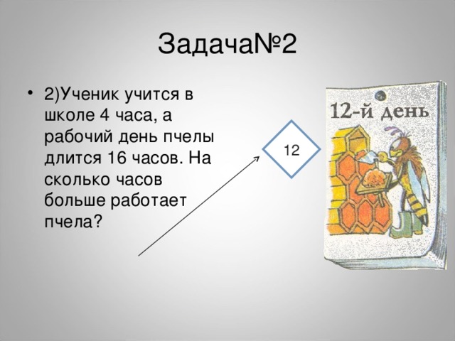 Задача№2 2)Ученик учится в школе 4 часа, а рабочий день пчелы длится 16 часов. На сколько часов больше работает пчела?  12 