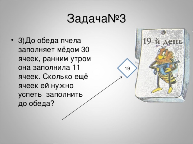 Задача№3 3)До обеда пчела заполняет мёдом 30 ячеек, ранним утром она заполнила 11 ячеек. Сколько ещё ячеек ей нужно успеть заполнить до обеда?  19 