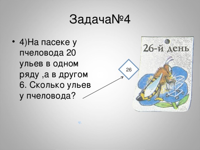 Задача№4 4)На пасеке у пчеловода 20 ульев в одном ряду ,а в другом 6. Сколько ульев у пчеловода?  26 