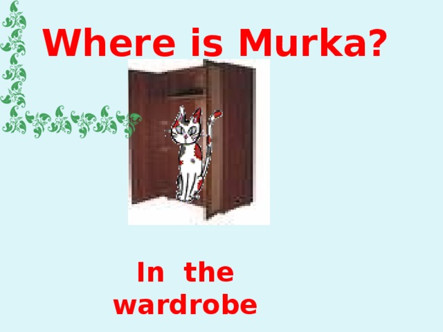 Where is Murka? In the wardrobe 