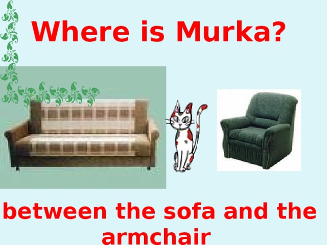 Where is Murka? between the sofa and the armchair 