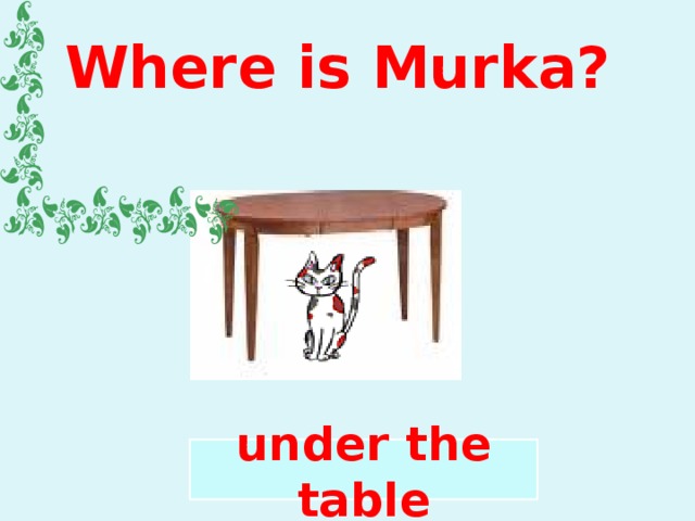Where is Murka? under the table 