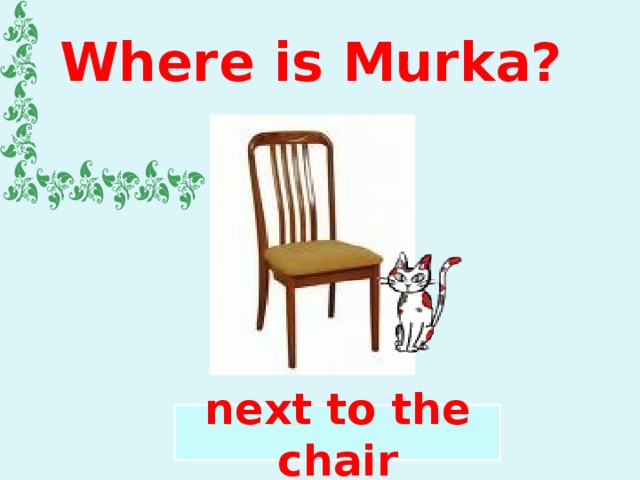 Where is Murka? next to the chair 