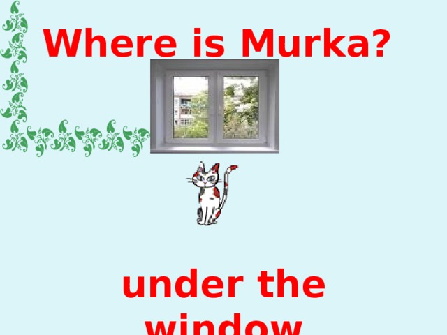 Where is Murka? under the window 