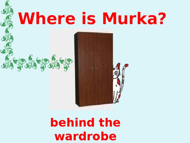 Where is Murka? behind the wardrobe 