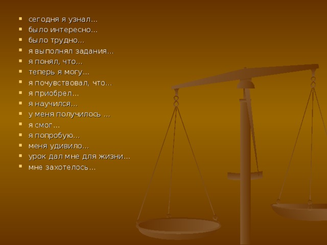 сегодня я узнал… было интересно… было трудно… я выполнял задания… я понял, что… теперь я могу… я почувствовал, что… я приобрел… я научился… у меня получилось … я смог… я попробую… меня удивило… урок дал мне для жизни… мне захотелось…  